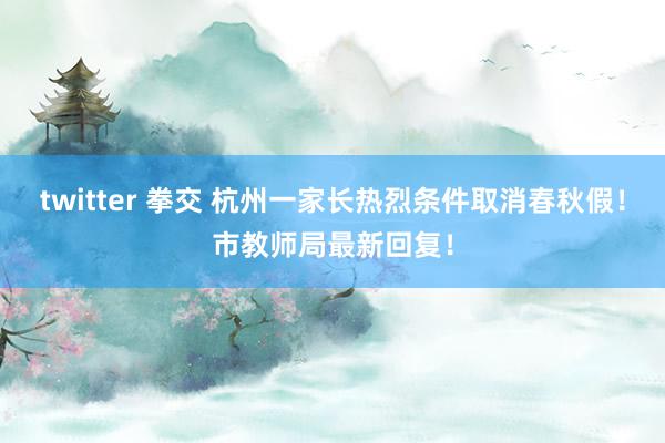 twitter 拳交 杭州一家长热烈条件取消春秋假!市教师局最新回复!