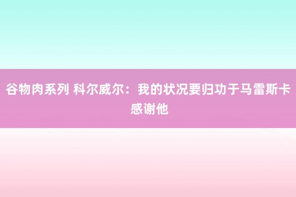 谷物肉系列 科尔威尔:我的状况要归功于马雷斯卡 感谢他