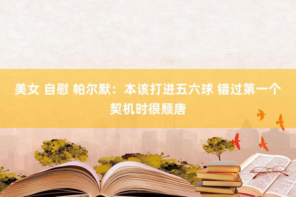 美女 自慰 帕尔默:本该打进五六球 错过第一个契机时很颓唐
