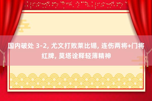 国内破处 3-2， 尤文打败莱比锡， 连伤两将+门将红牌， 莫塔诠释轻薄精神