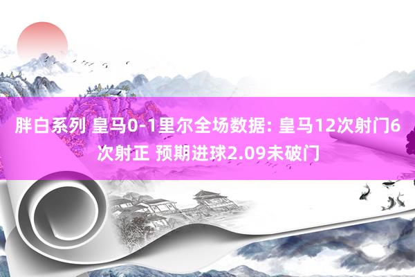 胖白系列 皇马0-1里尔全场数据: 皇马12次射门6次射正 预期进球2.09未破门