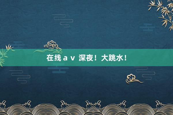在线av 深夜!大跳水!