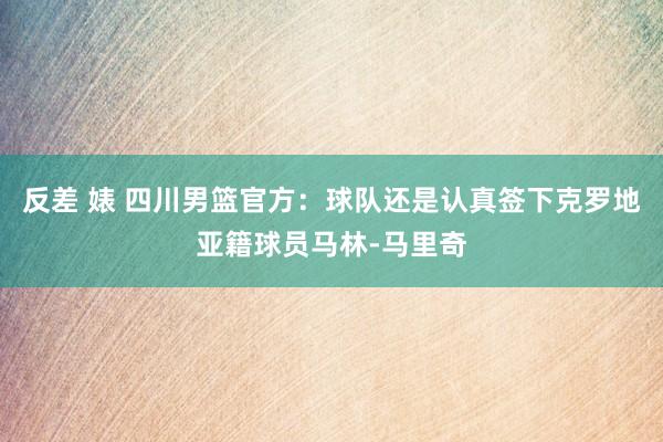 反差 婊 四川男篮官方:球队还是认真签下克罗地亚籍球员马林-马里奇