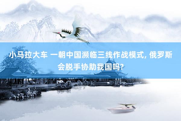 小马拉大车 一朝中国濒临三线作战模式, 俄罗斯会脱手协助我国吗?