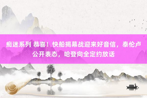 痴迷系列 恭喜!快船揭幕战迎来好音信,泰伦卢公开表态,哈登向全定约放话