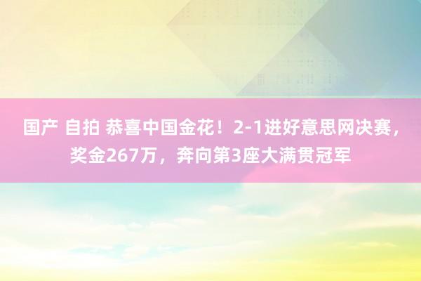 国产 自拍 恭喜中国金花!2-1进好意思网决赛,奖金267万,奔向第3座大满贯冠军