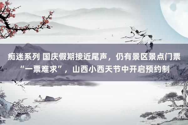 痴迷系列 国庆假期接近尾声,仍有景区景点门票“一票难求”,山西小西天节中开启预约制
