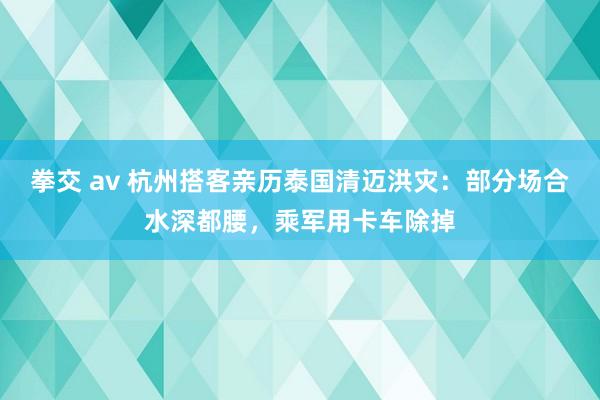 拳交 av 杭州搭客亲历泰国清迈洪灾:部分场合水深都腰,乘军用卡车除掉