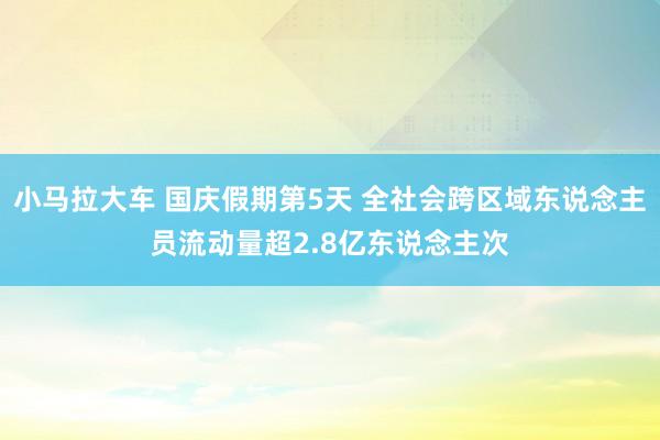 小马拉大车 国庆假期第5天 全社会跨区域东说念主员流动量超2.8亿东说念主次