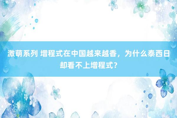 激萌系列 增程式在中国越来越香，为什么泰西日却看不上增程式？