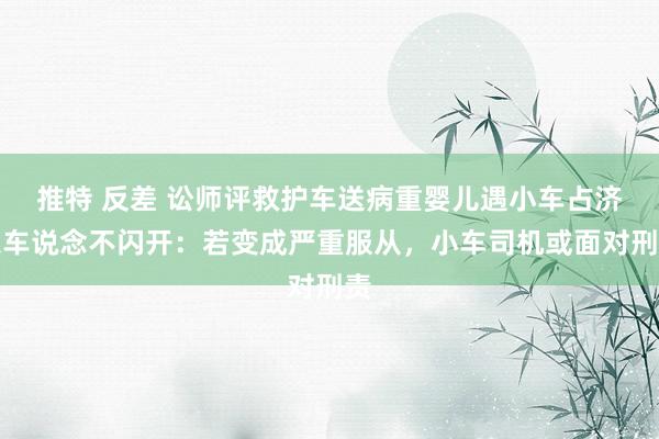 推特 反差 讼师评救护车送病重婴儿遇小车占济急车说念不闪开:若变成严重服从,小车司机或面对刑责