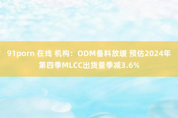 91porn 在线 机构:ODM备料放缓 预估2024年第四季MLCC出货量季减3.6%