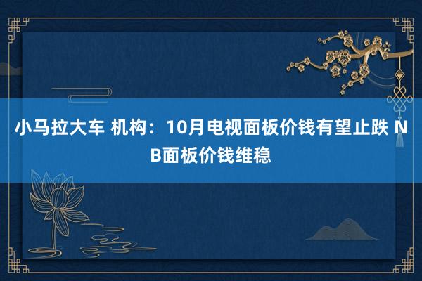 小马拉大车 机构:10月电视面板价钱有望止跌 NB面板价钱维稳