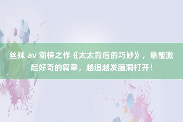 丝袜 av 霸榜之作《太太背后的巧妙》,最能激起好奇的篇章,越追越发脑洞打开!