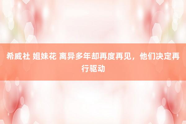 希威社 姐妹花 离异多年却再度再见,他们决定再行驱动