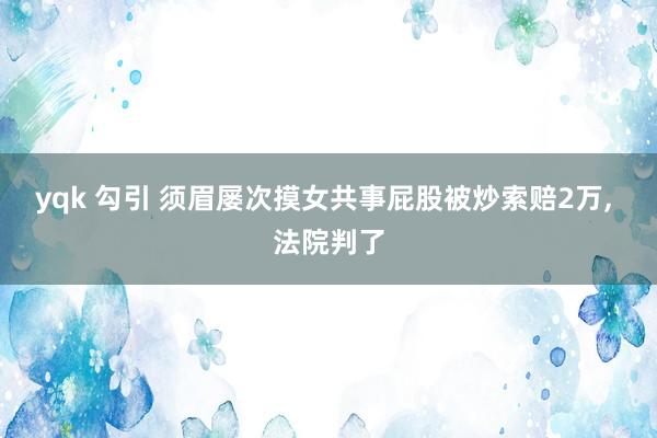 yqk 勾引 须眉屡次摸女共事屁股被炒索赔2万, 法院判了