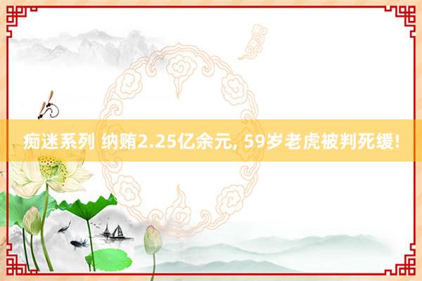 痴迷系列 纳贿2.25亿余元, 59岁老虎被判死缓!