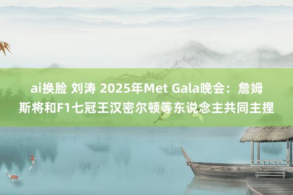 ai换脸 刘涛 2025年Met Gala晚会:詹姆斯将和F1七冠王汉密尔顿等东说念主共同主捏