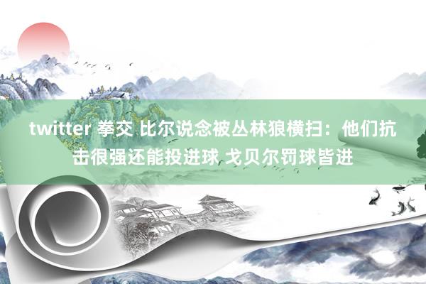 twitter 拳交 比尔说念被丛林狼横扫:他们抗击很强还能投进球 戈贝尔罚球皆进