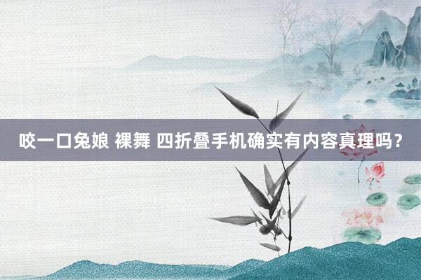咬一口兔娘 裸舞 四折叠手机确实有内容真理吗?