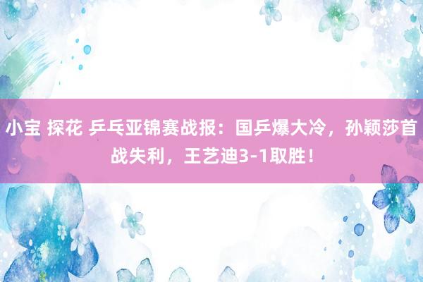 小宝 探花 乒乓亚锦赛战报:国乒爆大冷,孙颖莎首战失利,王艺迪3-1取胜!