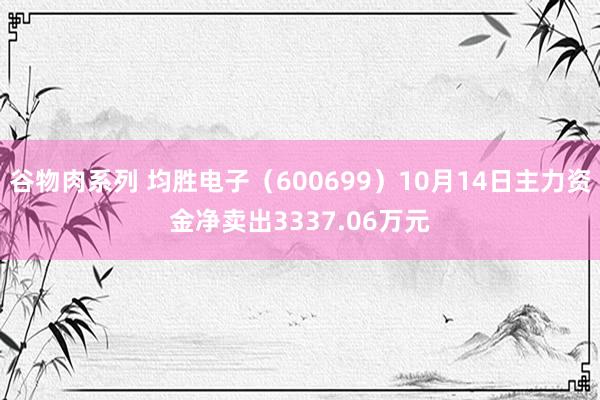 谷物肉系列 均胜电子(600699)10月14日主力资金净卖出3337.06万元