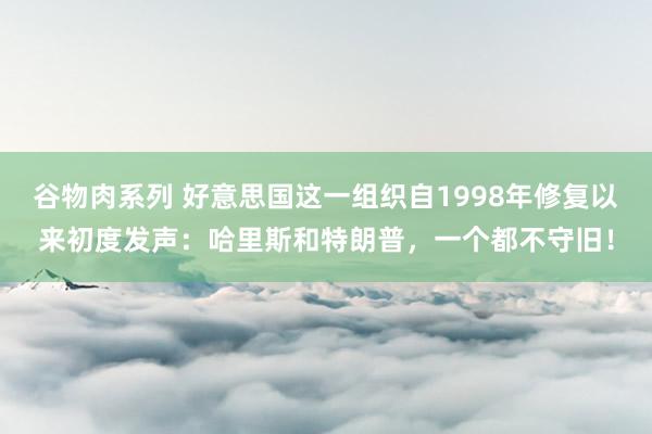 谷物肉系列 好意思国这一组织自1998年修复以来初度发声:哈里斯和特朗普,一个都不守旧!