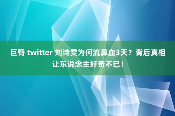 巨臀 twitter 刘诗雯为何流鼻血3天?背后真相让东说念主好奇不已!