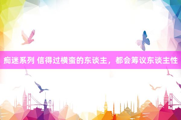 痴迷系列 信得过横蛮的东谈主,都会筹议东谈主性