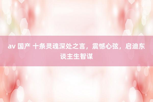 av 国产 十条灵魂深处之言,震憾心弦,启迪东谈主生智谋
