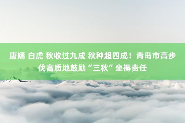 唐嫣 白虎 秋收过九成 秋种超四成!青岛市高步伐高质地鼓励“三秋”坐褥责任