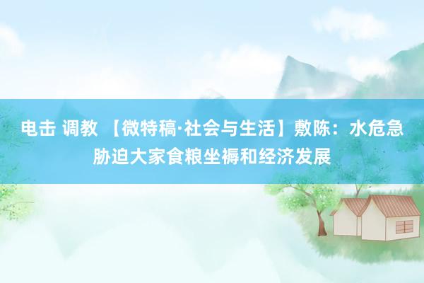 电击 调教 【微特稿·社会与生活】敷陈:水危急胁迫大家食粮坐褥和经济发展
