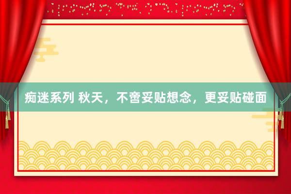 痴迷系列 秋天,不啻妥贴想念,更妥贴碰面