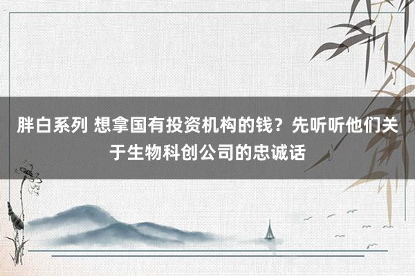 胖白系列 想拿国有投资机构的钱?先听听他们关于生物科创公司的忠诚话