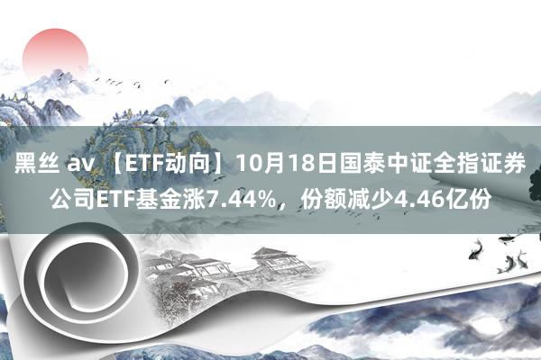 黑丝 av 【ETF动向】10月18日国泰中证全指证券公司ETF基金涨7.44%,份额减少4.46亿份