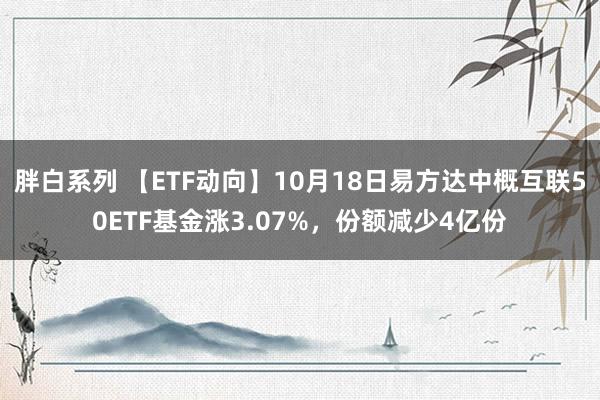 胖白系列 【ETF动向】10月18日易方达中概互联50ETF基金涨3.07%,份额减少4亿份