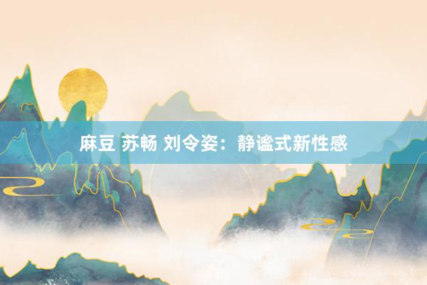 麻豆 苏畅 刘令姿:静谧式新性感