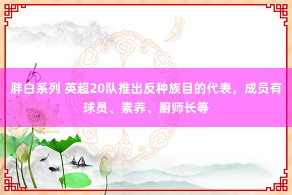 胖白系列 英超20队推出反种族目的代表,成员有球员、素养、厨师长等