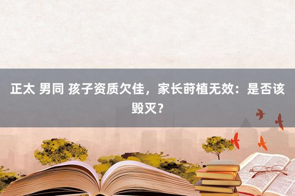 正太 男同 孩子资质欠佳,家长莳植无效:是否该毁灭?