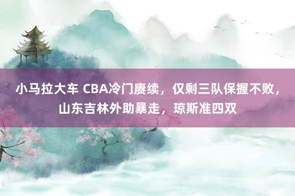 小马拉大车 CBA冷门赓续,仅剩三队保握不败,山东吉林外助暴走,琼斯准四双