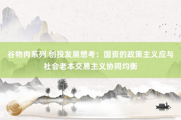 谷物肉系列 创投发展想考:国资的政策主义应与社会老本交易主义协同均衡