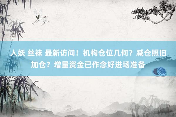 人妖 丝袜 最新访问!机构仓位几何?减仓照旧加仓?增量资金已作念好进场准备