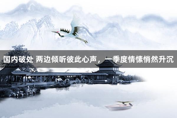国内破处 两边倾听彼此心声,一季度情愫悄然升沉