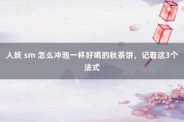 人妖 sm 怎么冲泡一杯好喝的秋茶饼,记着这3个法式