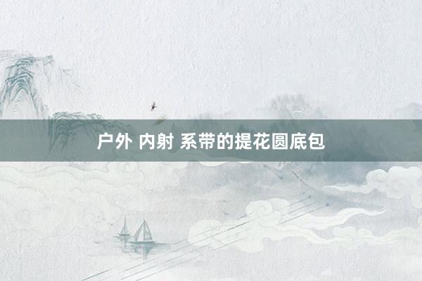 户外 内射 系带的提花圆底包