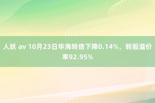 人妖 av 10月23日华海转债下降0.14%,转股溢价率92.95%