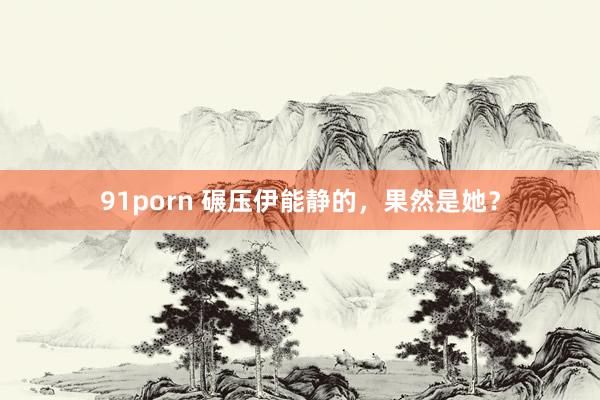 91porn 碾压伊能静的,果然是她?