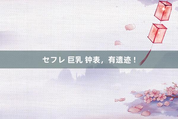 セフレ 巨乳 钟表,有遗迹 !
