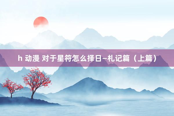 h 动漫 对于星符怎么择日—札记篇(上篇)