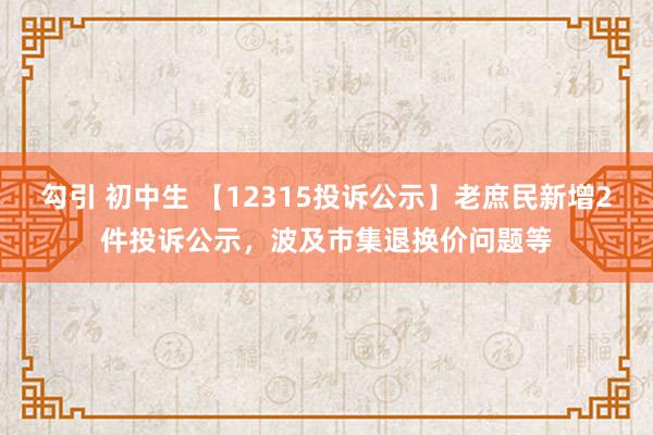 勾引 初中生 【12315投诉公示】老庶民新增2件投诉公示,波及市集退换价问题等